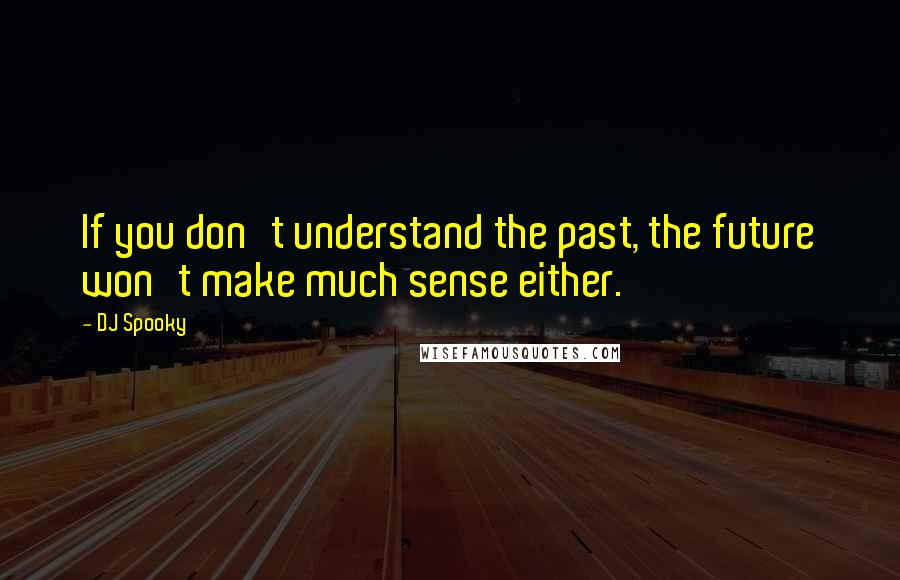 DJ Spooky Quotes: If you don't understand the past, the future won't make much sense either.