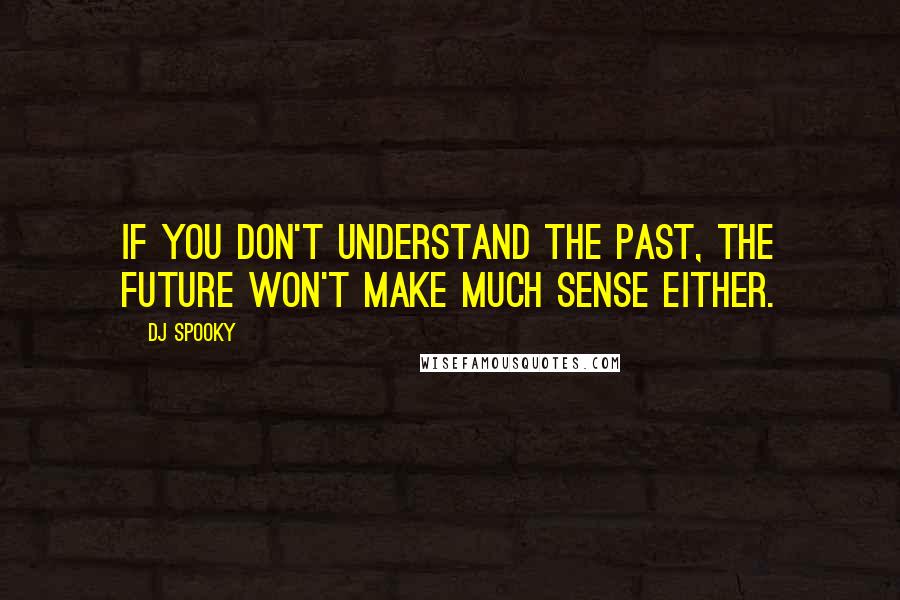 DJ Spooky Quotes: If you don't understand the past, the future won't make much sense either.