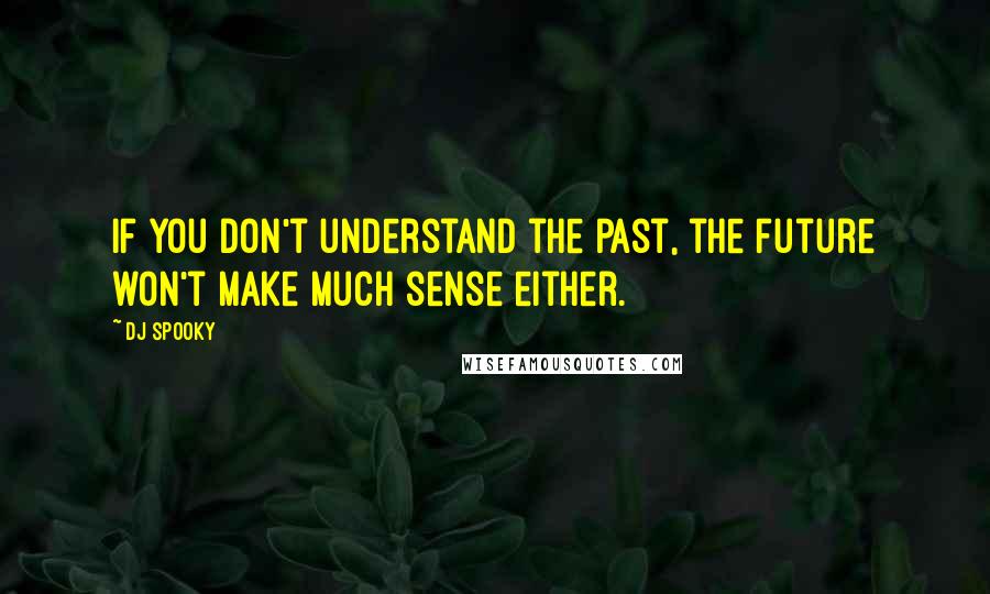 DJ Spooky Quotes: If you don't understand the past, the future won't make much sense either.