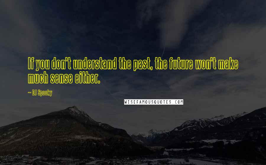 DJ Spooky Quotes: If you don't understand the past, the future won't make much sense either.