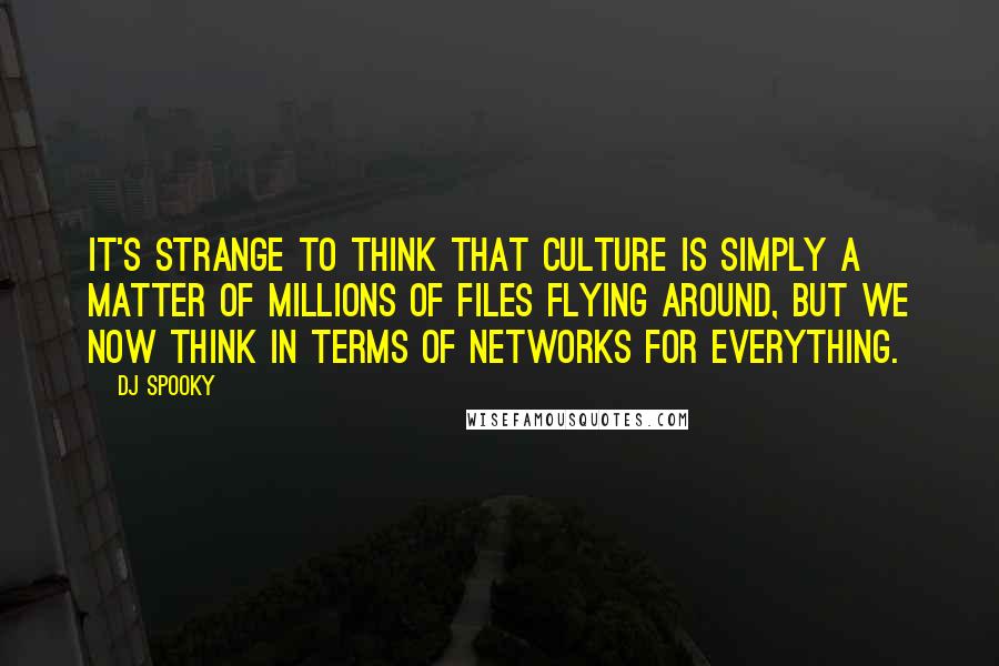 DJ Spooky Quotes: It's strange to think that culture is simply a matter of millions of files flying around, but we now think in terms of networks for everything.