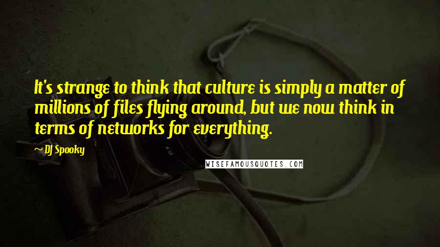 DJ Spooky Quotes: It's strange to think that culture is simply a matter of millions of files flying around, but we now think in terms of networks for everything.