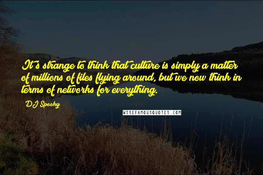 DJ Spooky Quotes: It's strange to think that culture is simply a matter of millions of files flying around, but we now think in terms of networks for everything.