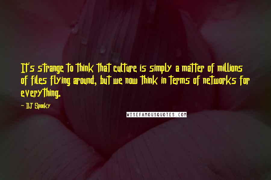 DJ Spooky Quotes: It's strange to think that culture is simply a matter of millions of files flying around, but we now think in terms of networks for everything.