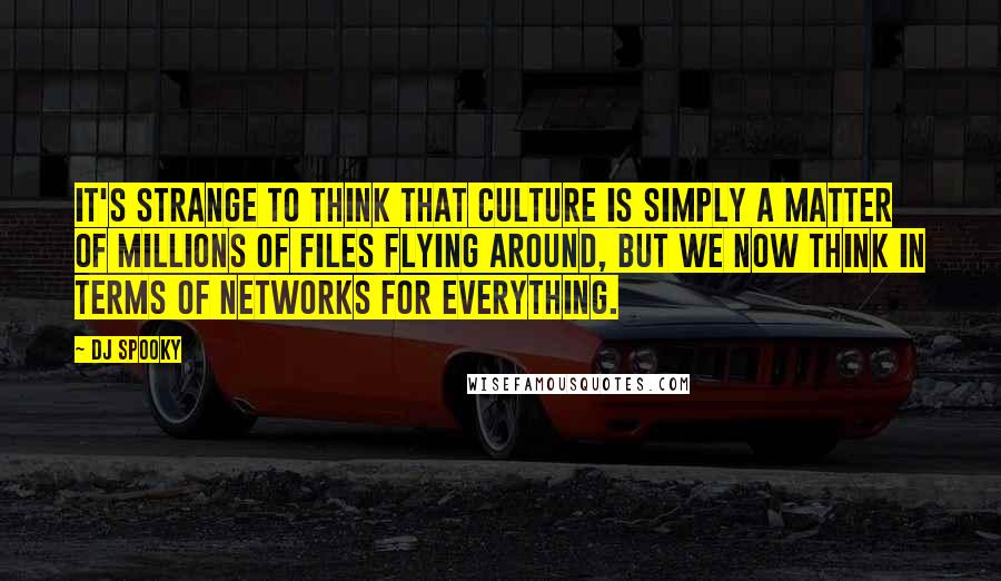 DJ Spooky Quotes: It's strange to think that culture is simply a matter of millions of files flying around, but we now think in terms of networks for everything.