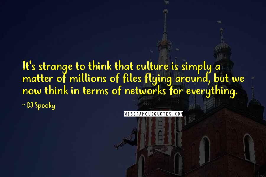 DJ Spooky Quotes: It's strange to think that culture is simply a matter of millions of files flying around, but we now think in terms of networks for everything.