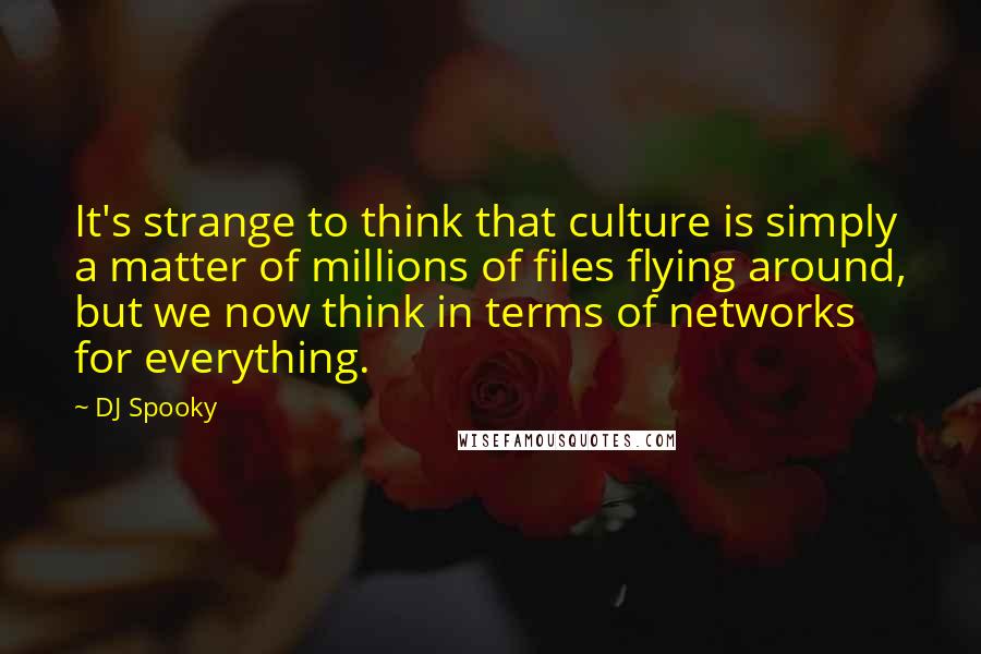 DJ Spooky Quotes: It's strange to think that culture is simply a matter of millions of files flying around, but we now think in terms of networks for everything.