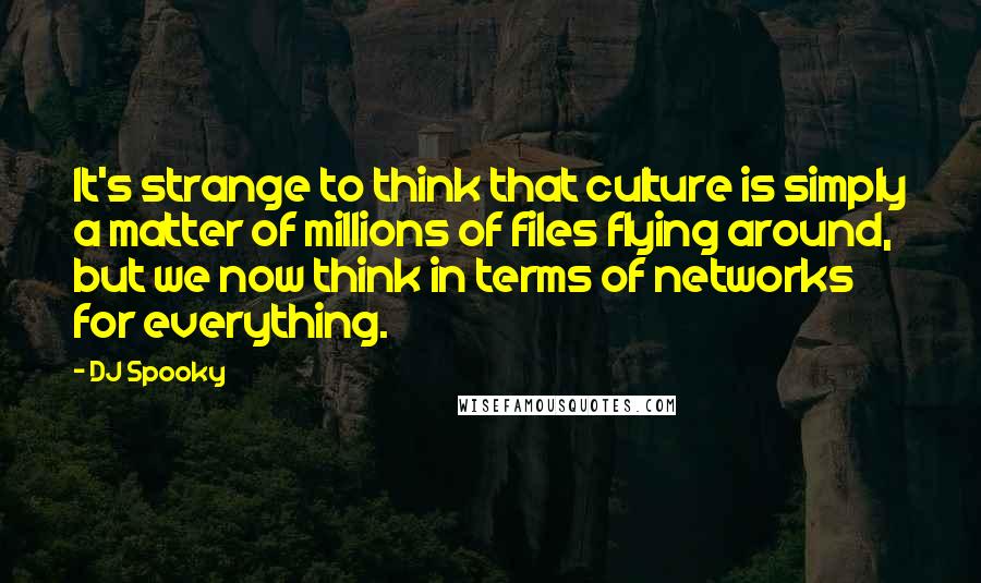 DJ Spooky Quotes: It's strange to think that culture is simply a matter of millions of files flying around, but we now think in terms of networks for everything.