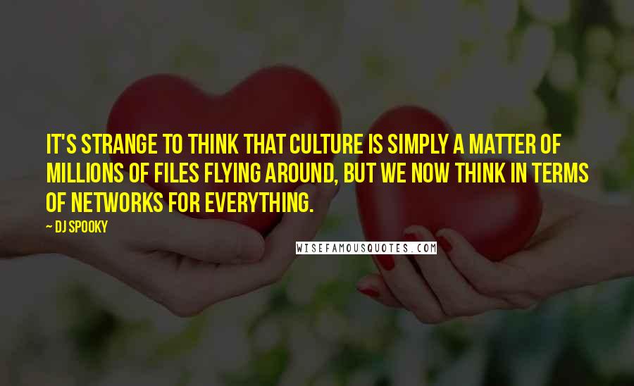 DJ Spooky Quotes: It's strange to think that culture is simply a matter of millions of files flying around, but we now think in terms of networks for everything.