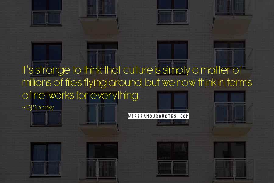 DJ Spooky Quotes: It's strange to think that culture is simply a matter of millions of files flying around, but we now think in terms of networks for everything.