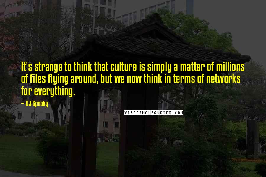 DJ Spooky Quotes: It's strange to think that culture is simply a matter of millions of files flying around, but we now think in terms of networks for everything.