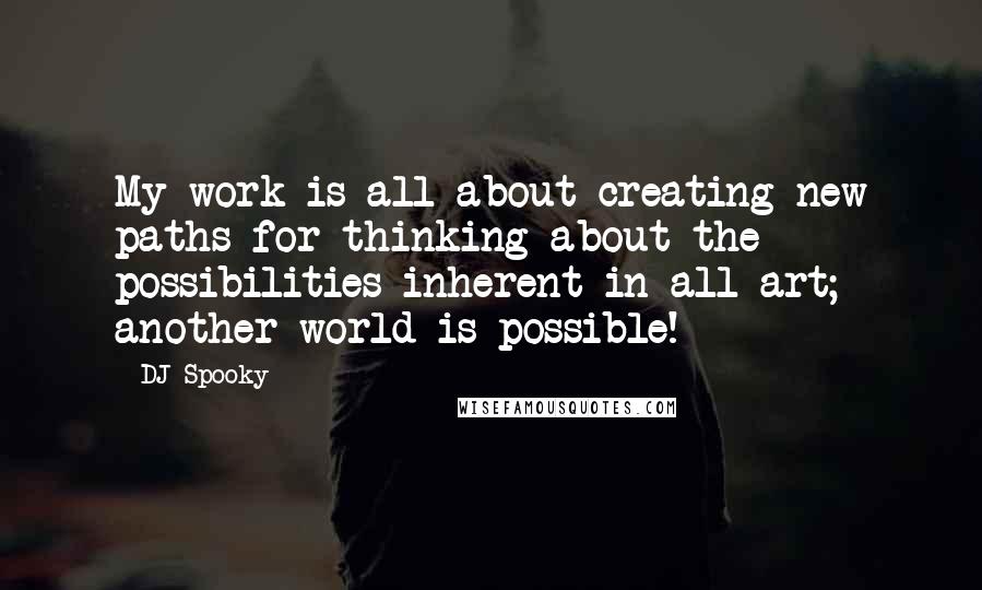 DJ Spooky Quotes: My work is all about creating new paths for thinking about the possibilities inherent in all art; another world is possible!