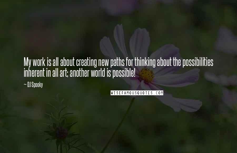 DJ Spooky Quotes: My work is all about creating new paths for thinking about the possibilities inherent in all art; another world is possible!