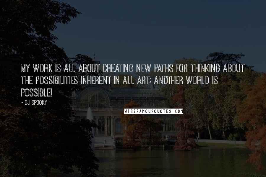 DJ Spooky Quotes: My work is all about creating new paths for thinking about the possibilities inherent in all art; another world is possible!