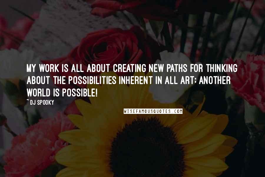 DJ Spooky Quotes: My work is all about creating new paths for thinking about the possibilities inherent in all art; another world is possible!