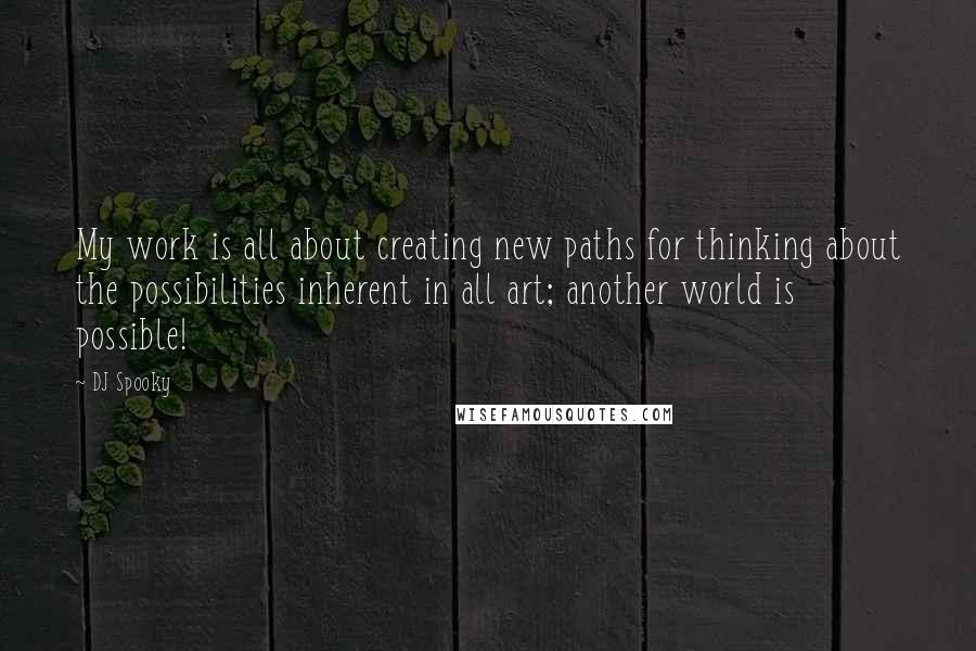 DJ Spooky Quotes: My work is all about creating new paths for thinking about the possibilities inherent in all art; another world is possible!