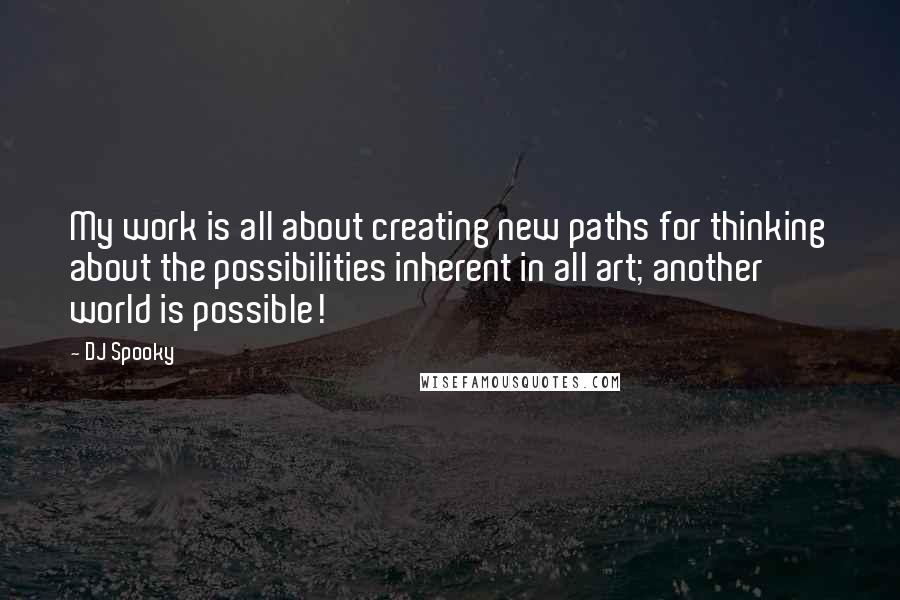 DJ Spooky Quotes: My work is all about creating new paths for thinking about the possibilities inherent in all art; another world is possible!