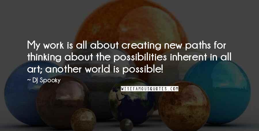 DJ Spooky Quotes: My work is all about creating new paths for thinking about the possibilities inherent in all art; another world is possible!