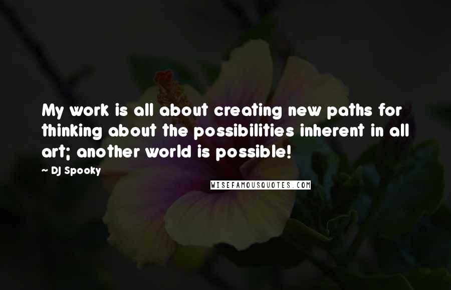 DJ Spooky Quotes: My work is all about creating new paths for thinking about the possibilities inherent in all art; another world is possible!