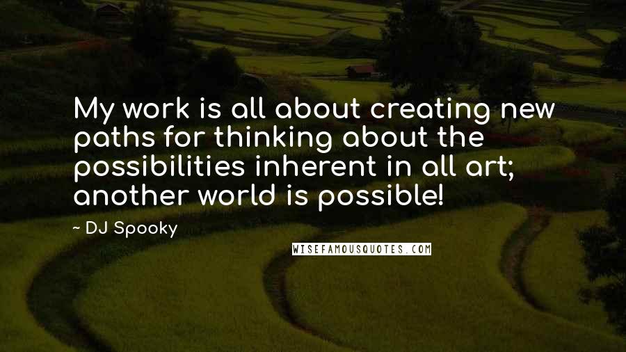 DJ Spooky Quotes: My work is all about creating new paths for thinking about the possibilities inherent in all art; another world is possible!