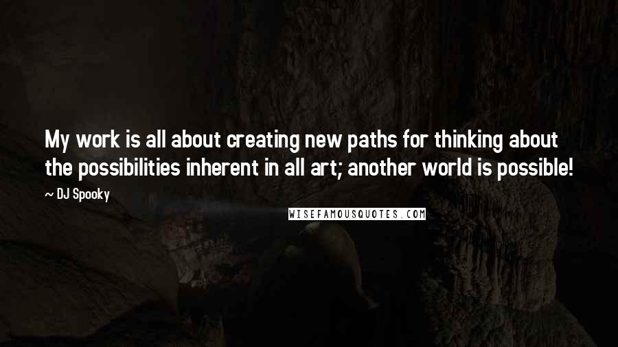 DJ Spooky Quotes: My work is all about creating new paths for thinking about the possibilities inherent in all art; another world is possible!