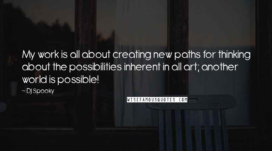 DJ Spooky Quotes: My work is all about creating new paths for thinking about the possibilities inherent in all art; another world is possible!