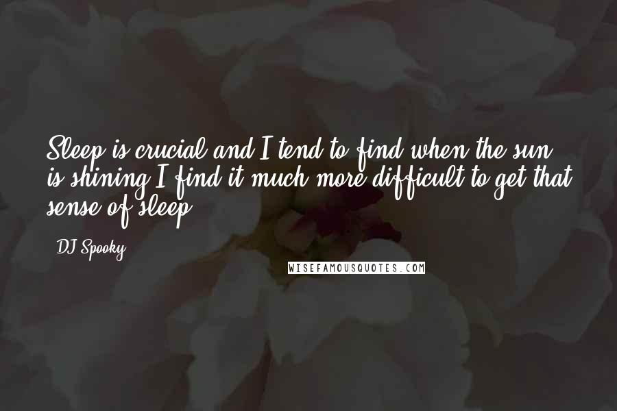 DJ Spooky Quotes: Sleep is crucial and I tend to find when the sun is shining I find it much more difficult to get that sense of sleep.