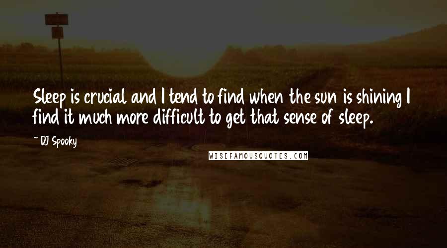 DJ Spooky Quotes: Sleep is crucial and I tend to find when the sun is shining I find it much more difficult to get that sense of sleep.