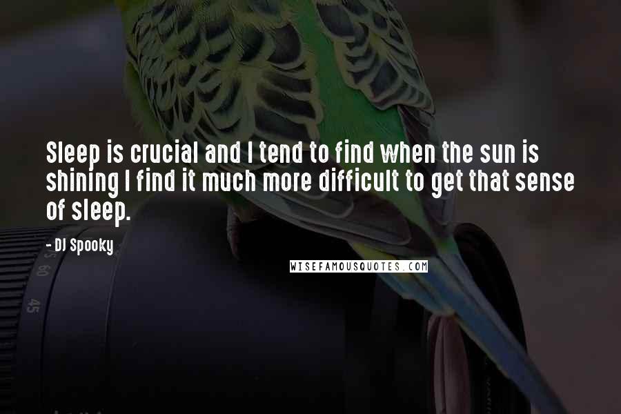 DJ Spooky Quotes: Sleep is crucial and I tend to find when the sun is shining I find it much more difficult to get that sense of sleep.