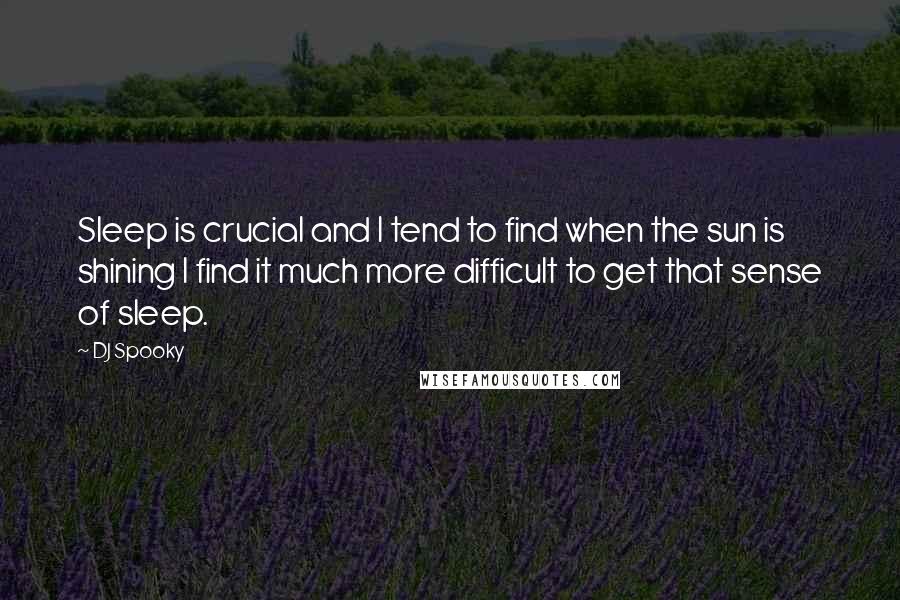 DJ Spooky Quotes: Sleep is crucial and I tend to find when the sun is shining I find it much more difficult to get that sense of sleep.