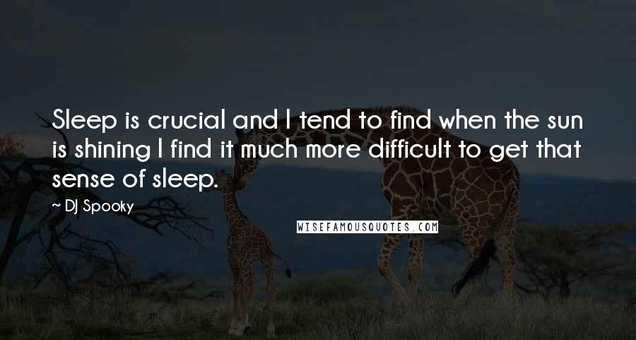 DJ Spooky Quotes: Sleep is crucial and I tend to find when the sun is shining I find it much more difficult to get that sense of sleep.