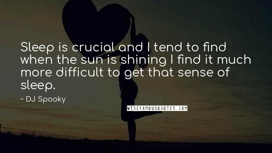 DJ Spooky Quotes: Sleep is crucial and I tend to find when the sun is shining I find it much more difficult to get that sense of sleep.