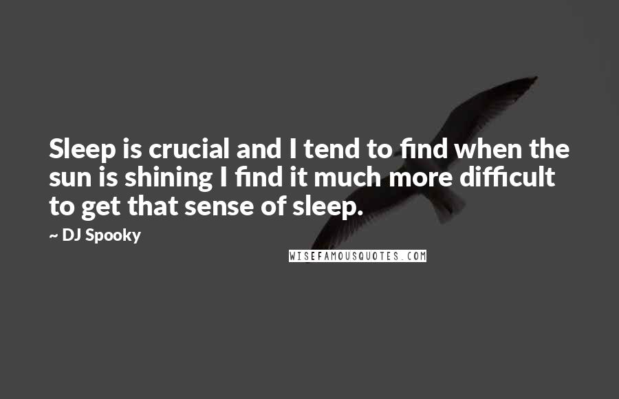DJ Spooky Quotes: Sleep is crucial and I tend to find when the sun is shining I find it much more difficult to get that sense of sleep.