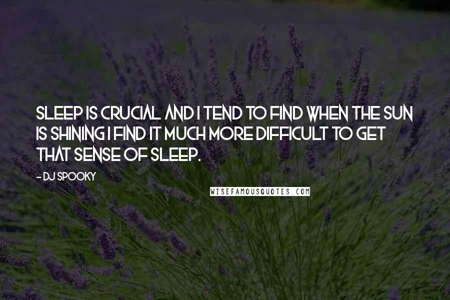 DJ Spooky Quotes: Sleep is crucial and I tend to find when the sun is shining I find it much more difficult to get that sense of sleep.