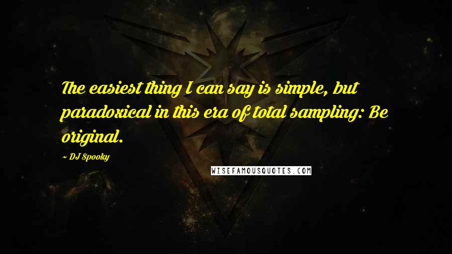 DJ Spooky Quotes: The easiest thing I can say is simple, but paradoxical in this era of total sampling: Be original.