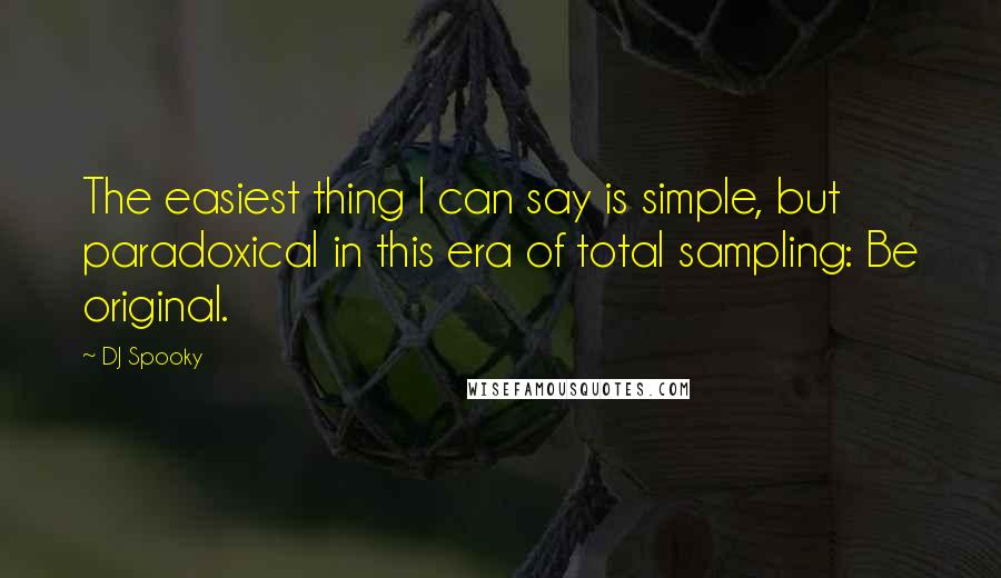 DJ Spooky Quotes: The easiest thing I can say is simple, but paradoxical in this era of total sampling: Be original.