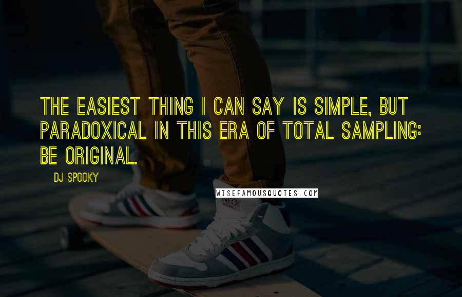 DJ Spooky Quotes: The easiest thing I can say is simple, but paradoxical in this era of total sampling: Be original.
