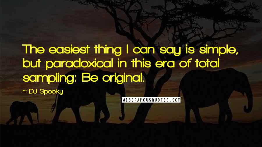 DJ Spooky Quotes: The easiest thing I can say is simple, but paradoxical in this era of total sampling: Be original.
