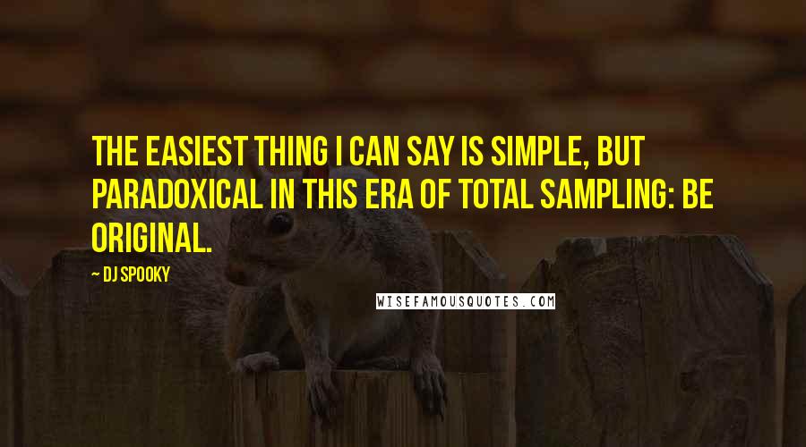 DJ Spooky Quotes: The easiest thing I can say is simple, but paradoxical in this era of total sampling: Be original.
