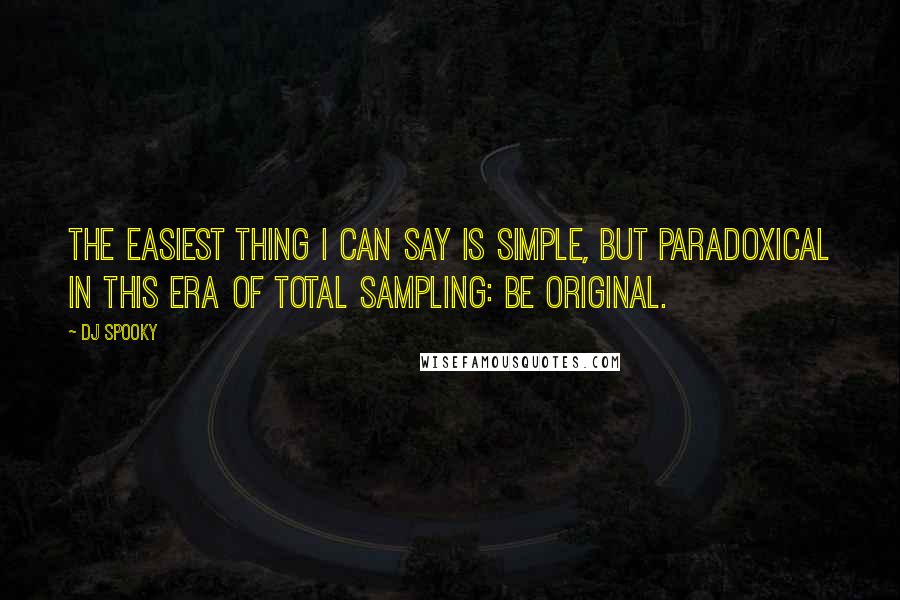 DJ Spooky Quotes: The easiest thing I can say is simple, but paradoxical in this era of total sampling: Be original.