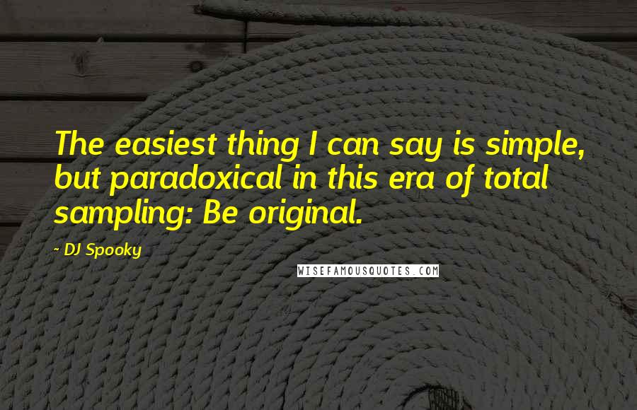 DJ Spooky Quotes: The easiest thing I can say is simple, but paradoxical in this era of total sampling: Be original.