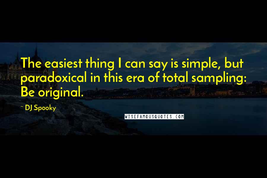 DJ Spooky Quotes: The easiest thing I can say is simple, but paradoxical in this era of total sampling: Be original.