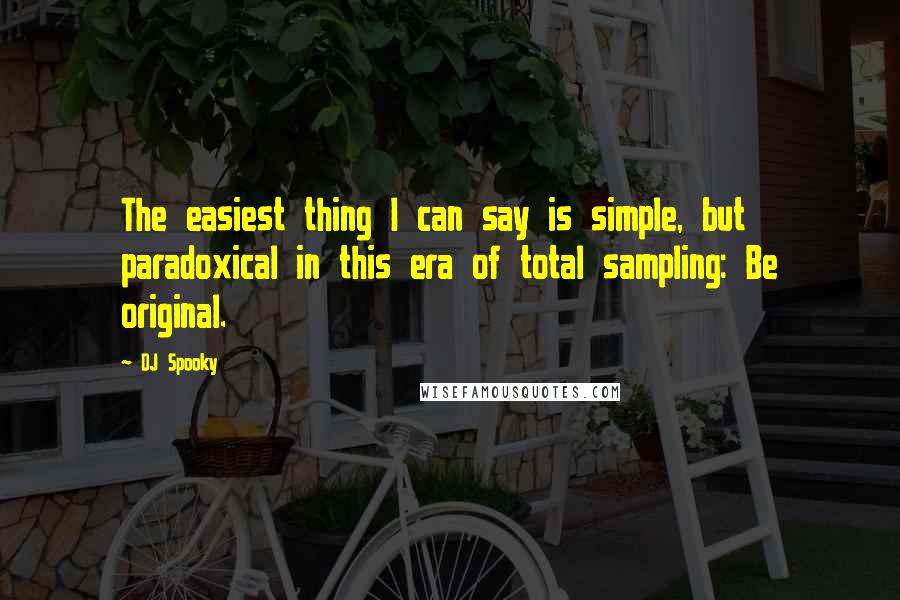 DJ Spooky Quotes: The easiest thing I can say is simple, but paradoxical in this era of total sampling: Be original.