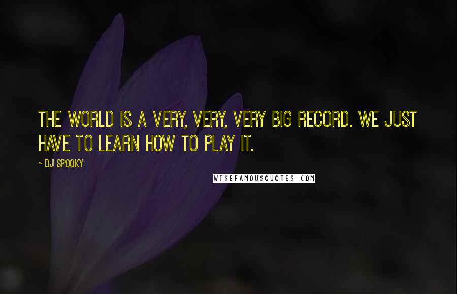 DJ Spooky Quotes: The world is a very, very, very big record. We just have to learn how to play it.
