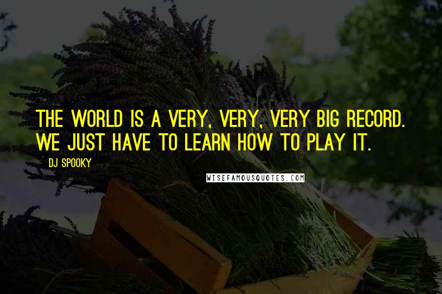 DJ Spooky Quotes: The world is a very, very, very big record. We just have to learn how to play it.