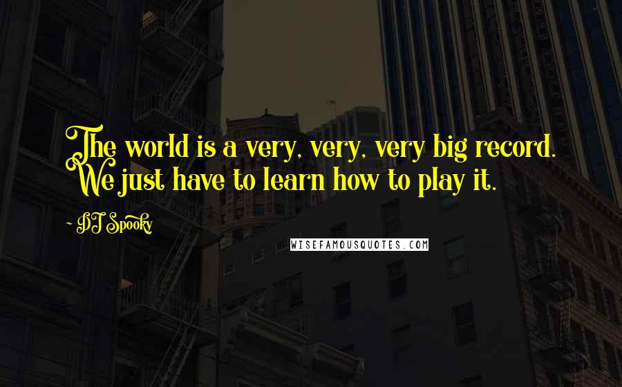 DJ Spooky Quotes: The world is a very, very, very big record. We just have to learn how to play it.