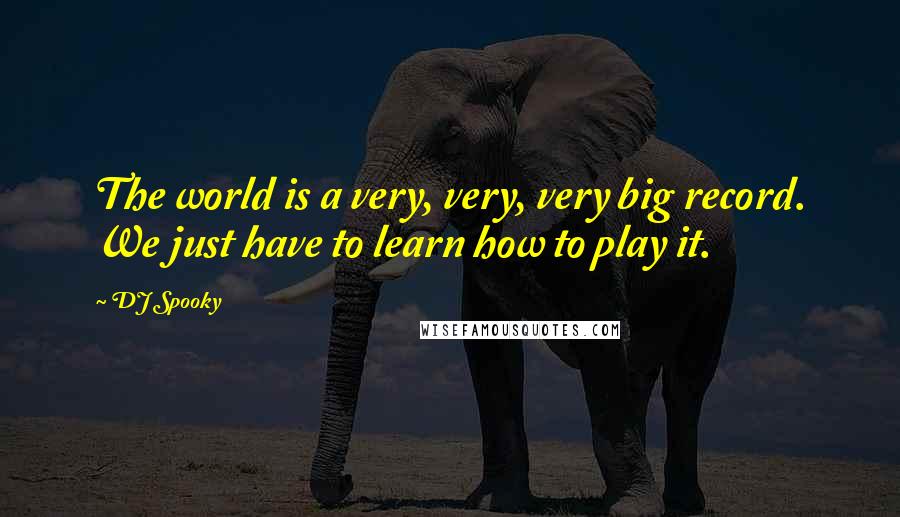 DJ Spooky Quotes: The world is a very, very, very big record. We just have to learn how to play it.