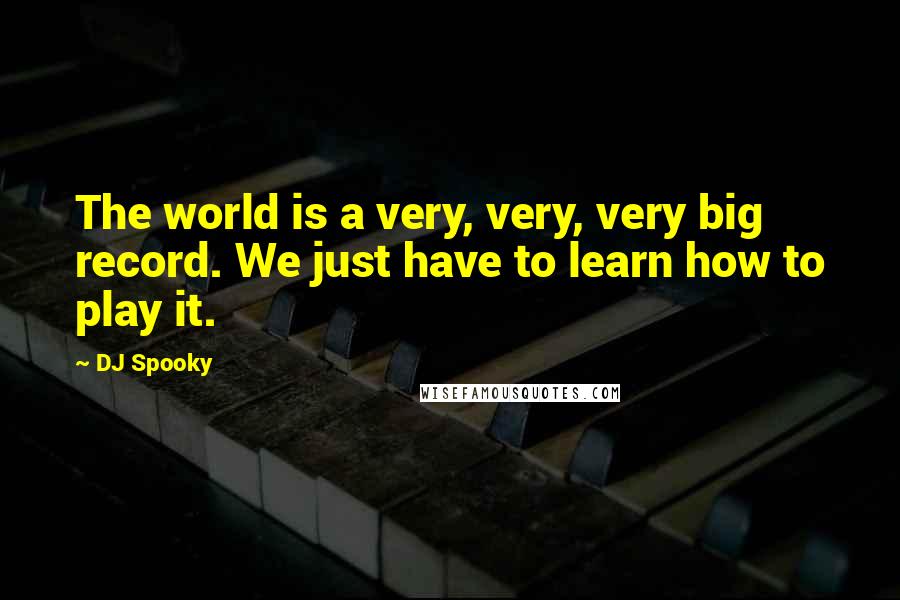DJ Spooky Quotes: The world is a very, very, very big record. We just have to learn how to play it.