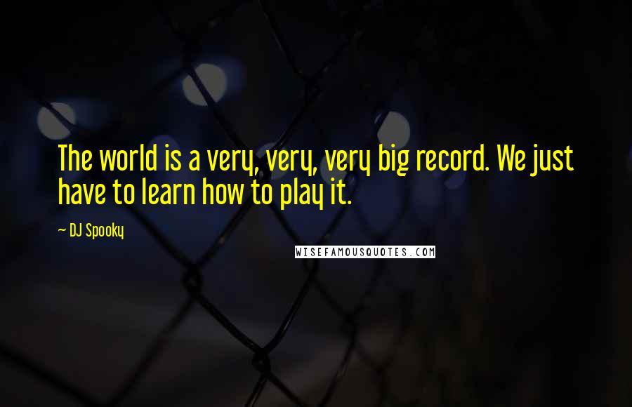 DJ Spooky Quotes: The world is a very, very, very big record. We just have to learn how to play it.