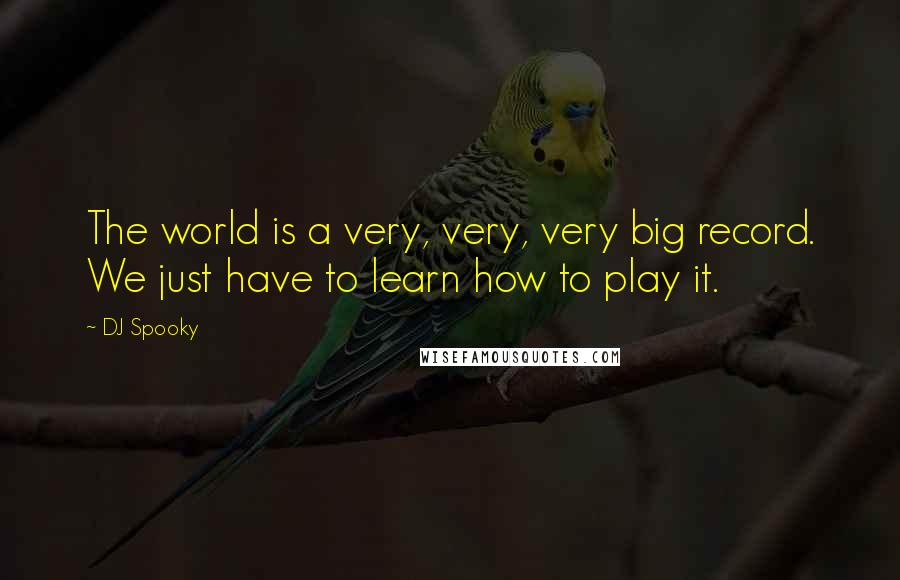 DJ Spooky Quotes: The world is a very, very, very big record. We just have to learn how to play it.